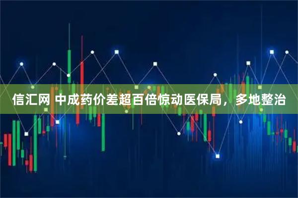 信汇网 中成药价差超百倍惊动医保局,多地整治