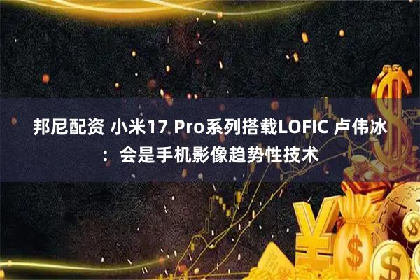 邦尼配资 小米17 Pro系列搭载LOFIC 卢伟冰：会是手机影像趋势性技术