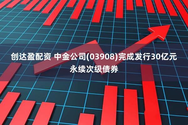 创达盈配资 中金公司(03908)完成发行30亿元永续次级债券