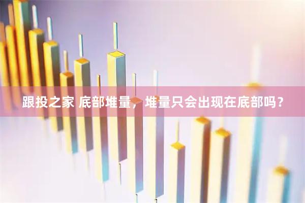 跟投之家 底部堆量，堆量只会出现在底部吗？