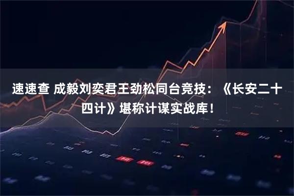 速速查 成毅刘奕君王劲松同台竞技:《长安二十四计》堪称计谋实战库!