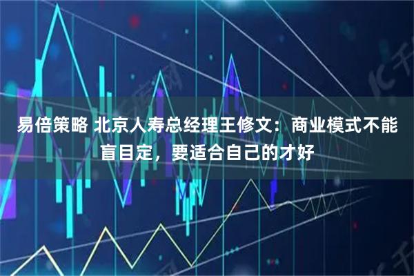 易倍策略 北京人寿总经理王修文：商业模式不能盲目定，要适合自己的才好