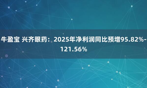 牛盈宝 兴齐眼药：2025年净利润同比预增95.82%-121.56%
