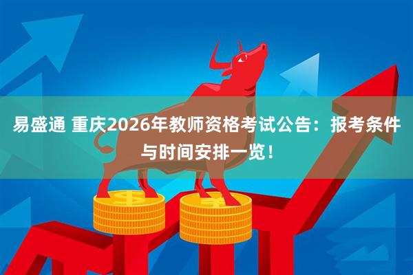 易盛通 重庆2026年教师资格考试公告:报考条件与时间安排一览!