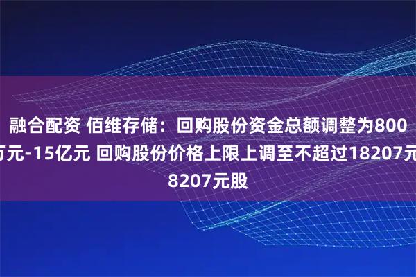 融合配资 佰维存储：回购股份资金总额调整为8000万元-15亿元 回购股份价格上限上调至不超过18207元股