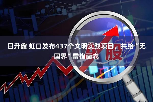 日升鑫 虹口发布437个文明实践项目，共绘“无国界”雷锋画卷