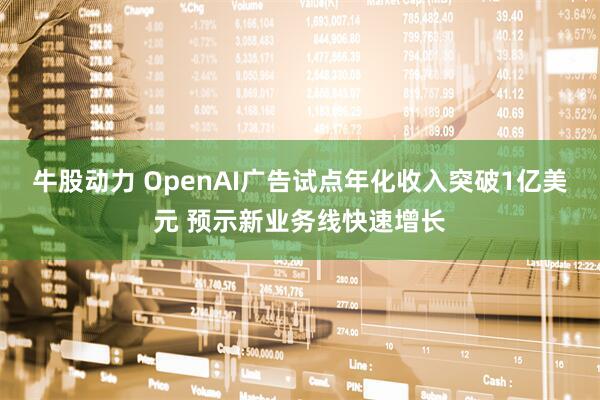牛股动力 OpenAI广告试点年化收入突破1亿美元 预示新业务线快速增长